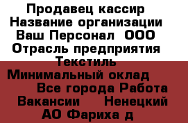 Продавец-кассир › Название организации ­ Ваш Персонал, ООО › Отрасль предприятия ­ Текстиль › Минимальный оклад ­ 19 000 - Все города Работа » Вакансии   . Ненецкий АО,Фариха д.